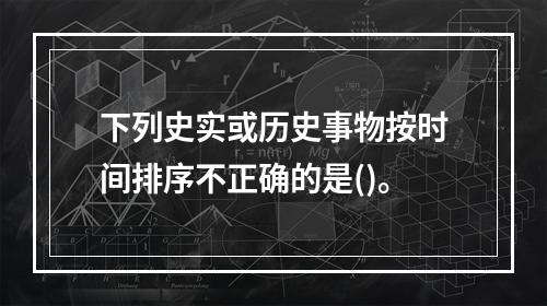 下列史实或历史事物按时间排序不正确的是()。