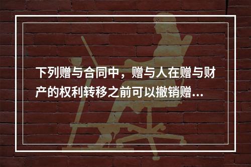 下列赠与合同中，赠与人在赠与财产的权利转移之前可以撤销赠与的