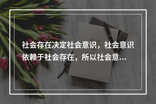 社会存在决定社会意识，社会意识依赖于社会存在，所以社会意识总