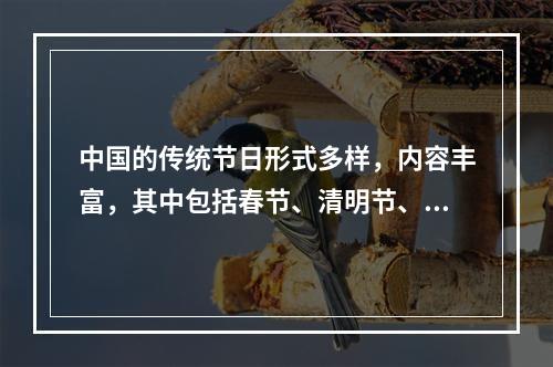 中国的传统节日形式多样，内容丰富，其中包括春节、清明节、端午