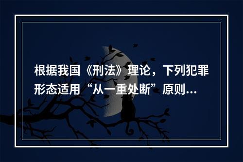 根据我国《刑法》理论，下列犯罪形态适用“从一重处断”原则的是