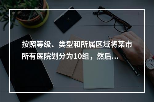 按照等级、类型和所属区域将某市所有医院划分为10组，然后在某