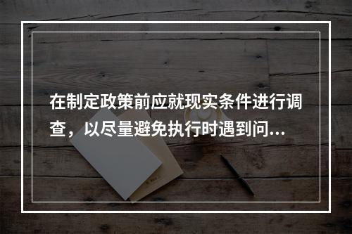 在制定政策前应就现实条件进行调查，以尽量避免执行时遇到问题，