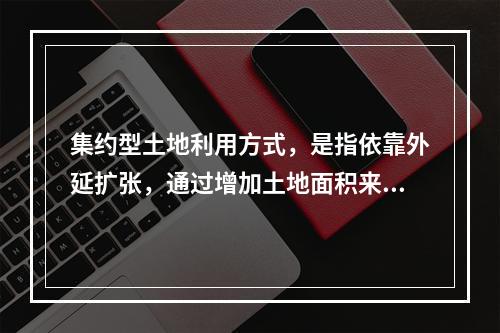 集约型土地利用方式，是指依靠外延扩张，通过增加土地面积来满足