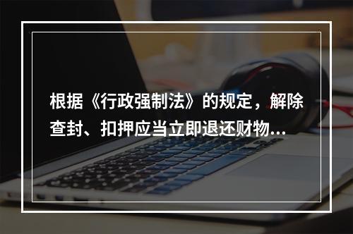 根据《行政强制法》的规定，解除查封、扣押应当立即退还财物；已