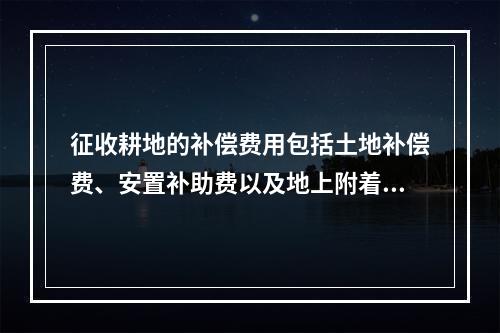 征收耕地的补偿费用包括土地补偿费、安置补助费以及地上附着物和