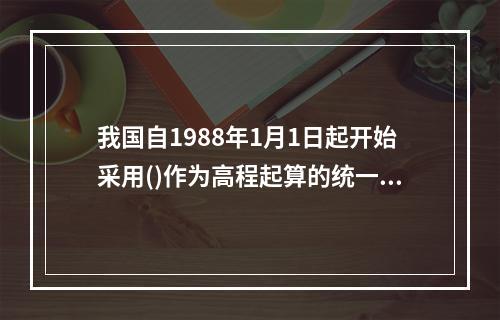 我国自1988年1月1日起开始采用()作为高程起算的统一基准