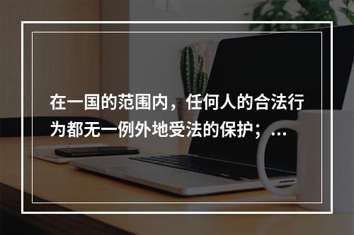 在一国的范围内，任何人的合法行为都无一例外地受法的保护；任何