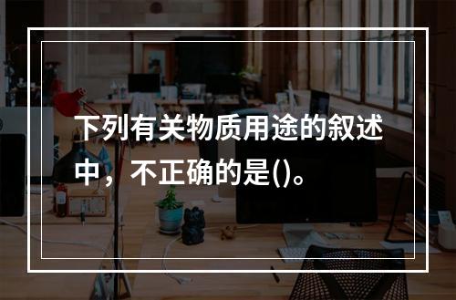 下列有关物质用途的叙述中，不正确的是()。