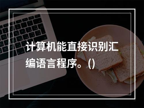 计算机能直接识别汇编语言程序。()