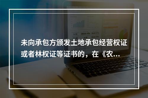 未向承包方颁发土地承包经营权证或者林权证等证书的，在《农村土