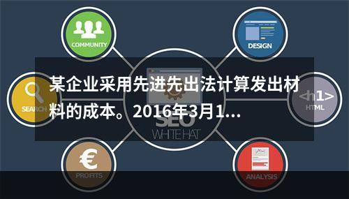 某企业采用先进先出法计算发出材料的成本。2016年3月1日结