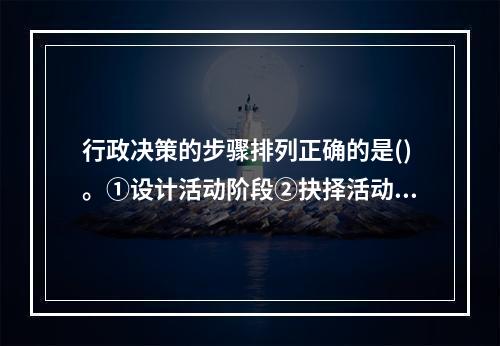 行政决策的步骤排列正确的是()。①设计活动阶段②抉择活动阶段