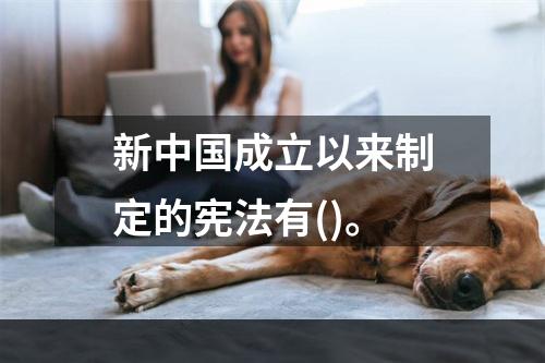 新中国成立以来制定的宪法有()。