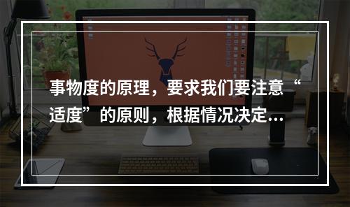 事物度的原理，要求我们要注意“适度”的原则，根据情况决定能不