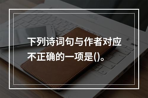 下列诗词句与作者对应不正确的一项是()。