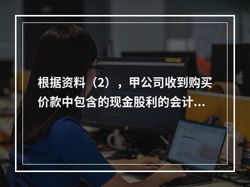 根据资料（2），甲公司收到购买价款中包含的现金股利的会计分录