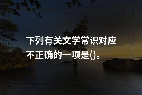 下列有关文学常识对应不正确的一项是()。