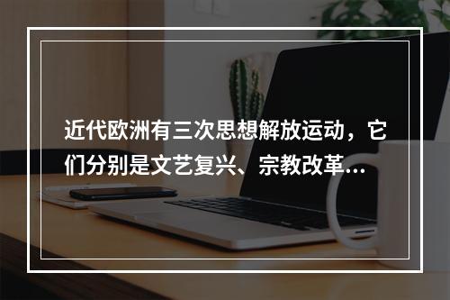 近代欧洲有三次思想解放运动，它们分别是文艺复兴、宗教改革和启