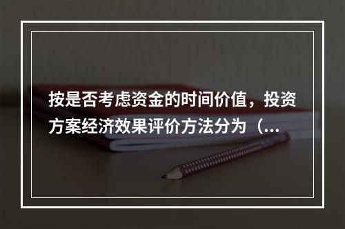 按是否考虑资金的时间价值，投资方案经济效果评价方法分为（　）