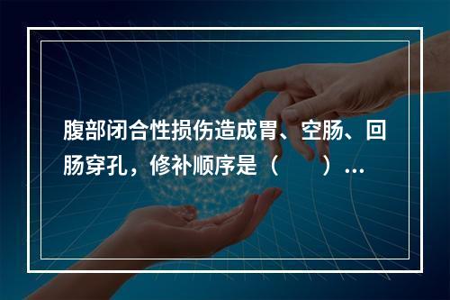 腹部闭合性损伤造成胃、空肠、回肠穿孔，修补顺序是（　　）。