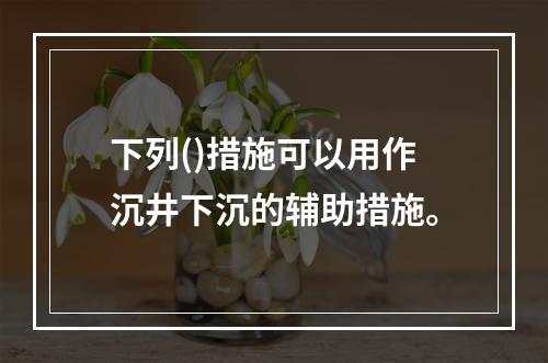 下列()措施可以用作沉井下沉的辅助措施。