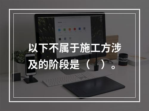 以下不属于施工方涉及的阶段是（　）。