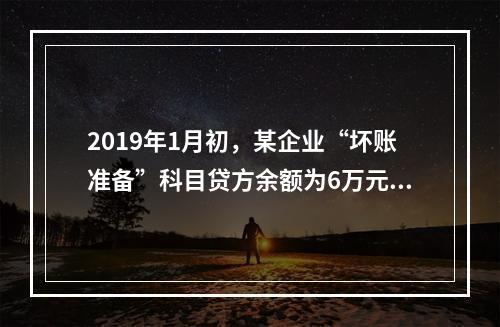 2019年1月初，某企业“坏账准备”科目贷方余额为6万元。1