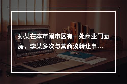 孙某在本市闹市区有一处商业门面房，李某多次与其商谈转让事宜。