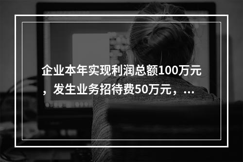 企业本年实现利润总额100万元，发生业务招待费50万元，税务