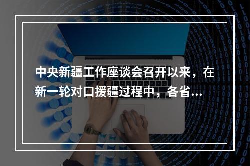 中央新疆工作座谈会召开以来，在新一轮对口援疆过程中，各省市援