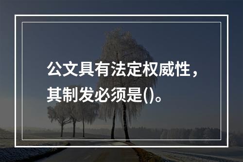 公文具有法定权威性，其制发必须是()。