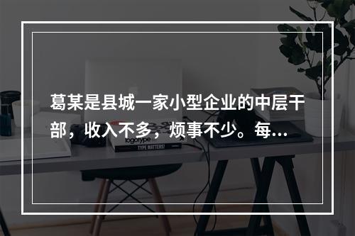 葛某是县城一家小型企业的中层干部，收入不多，烦事不少。每当葛