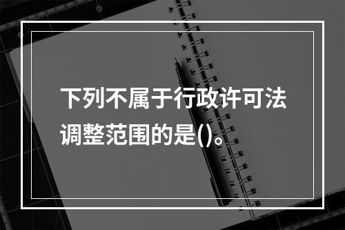 下列不属于行政许可法调整范围的是()。