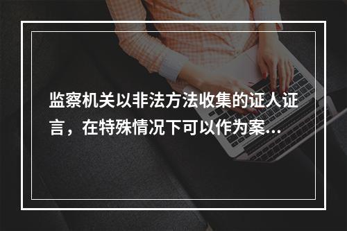 监察机关以非法方法收集的证人证言，在特殊情况下可以作为案件处