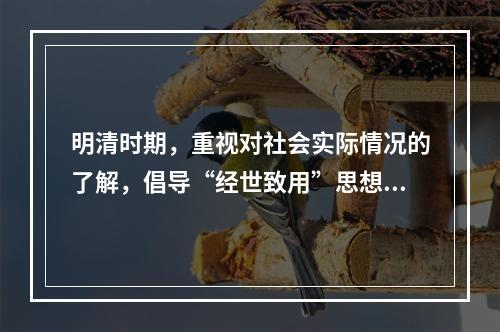 明清时期，重视对社会实际情况的了解，倡导“经世致用”思想开一