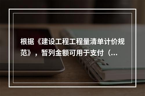 根据《建设工程工程量清单计价规范》，暂列金额可用于支付（　）