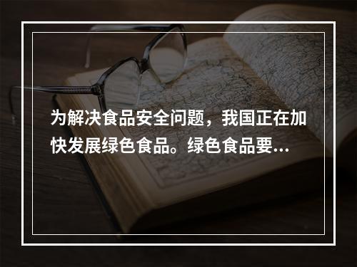 为解决食品安全问题，我国正在加快发展绿色食品。绿色食品要求(