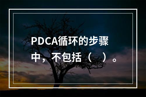 PDCA循环的步骤中，不包括（　）。