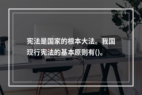 宪法是国家的根本大法。我国现行宪法的基本原则有()。