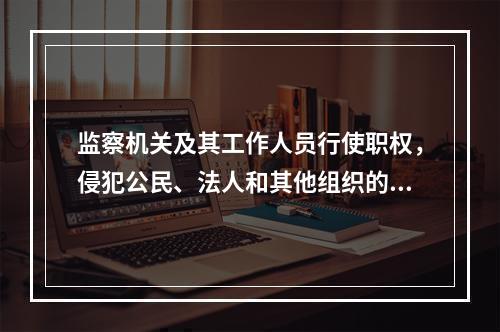 监察机关及其工作人员行使职权，侵犯公民、法人和其他组织的合法