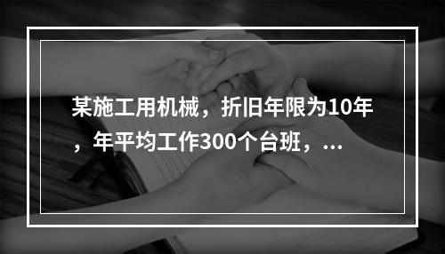 某施工用机械，折旧年限为10年，年平均工作300个台班，台班