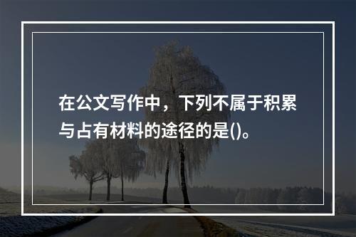 在公文写作中，下列不属于积累与占有材料的途径的是()。