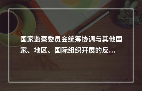 国家监察委员会统筹协调与其他国家、地区、国际组织开展的反腐败