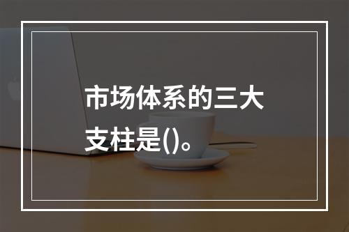 市场体系的三大支柱是()。