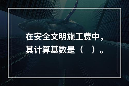 在安全文明施工费中，其计算基数是（　）。