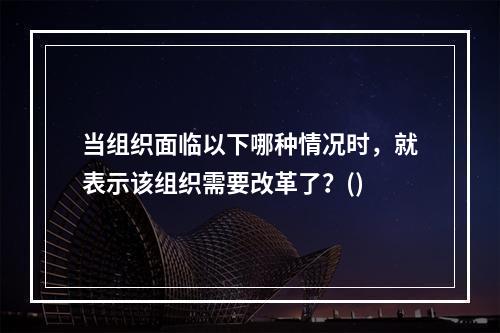 当组织面临以下哪种情况时，就表示该组织需要改革了？()