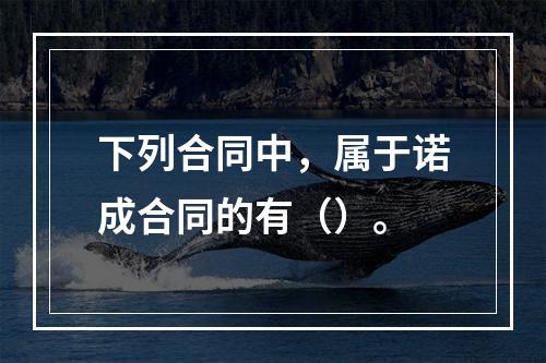 下列合同中，属于诺成合同的有（）。