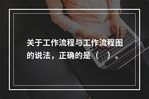 关于工作流程与工作流程图的说法，正确的是（　）。