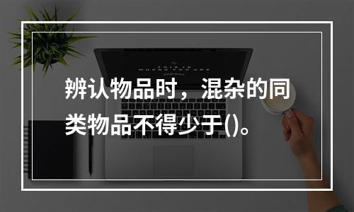 辨认物品时，混杂的同类物品不得少于()。